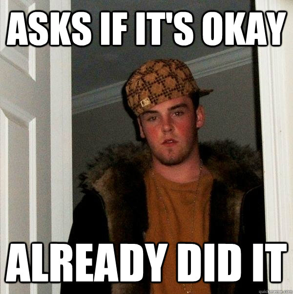 Asks if it's okay Already did it  Scumbag Steve