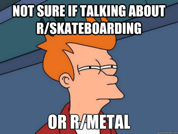 Not sure if talking about r/skateboarding Or r/metal  Futurama Fry