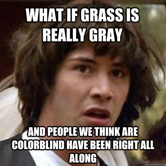 What If Grass is really gray and people we think are colorblind have been right all along - What If Grass is really gray and people we think are colorblind have been right all along  conspiracy keanu