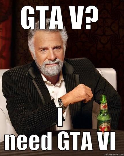 GTA V? I NEED GTA VI The Most Interesting Man In The World