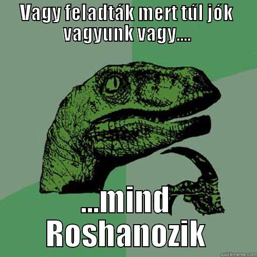 VAGY FELADTÁK MERT TÚL JÓK VAGYUNK VAGY.... ...MIND ROSHANOZIK Philosoraptor