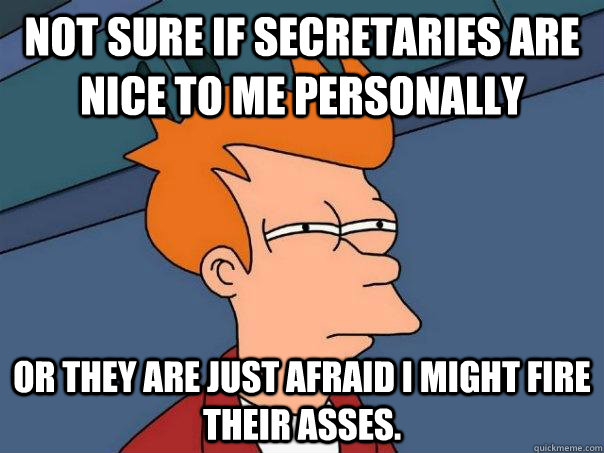 Not sure if secretaries are nice to me personally or they are just afraid I might fire their asses. - Not sure if secretaries are nice to me personally or they are just afraid I might fire their asses.  Futurama Fry