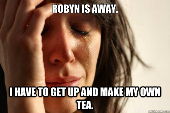 Robyn is away. I have to get up and make my own tea.  First World Problems