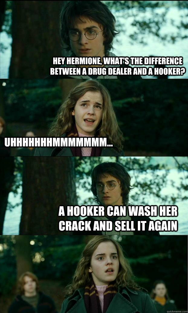 Hey Hermione, what's the difference between a drug dealer and a hooker? UHHHHHHHMMMMMMM... a hooker can wash her crack and sell it again  