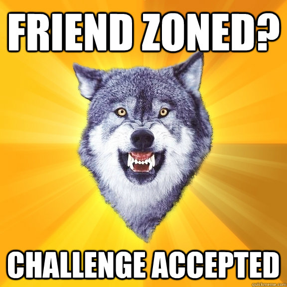 Friend zoned? challenge accepted - Friend zoned? challenge accepted  Courage Wolf