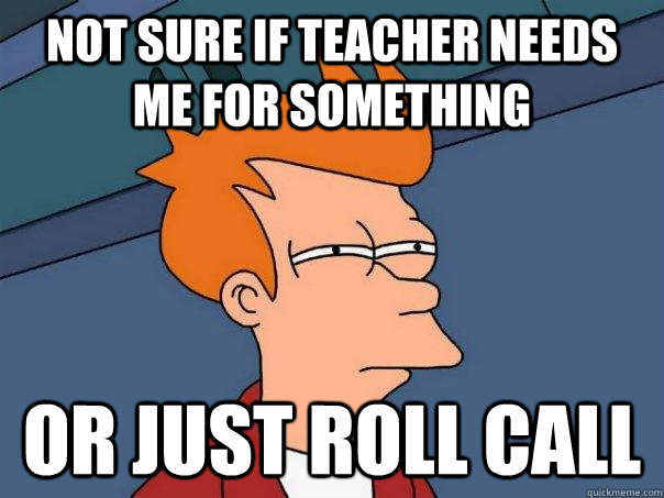 Not sure if teacher needs me for something Or just roll call  Futurama Fry