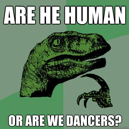 Are he human Or are we dancers?  Philosoraptor