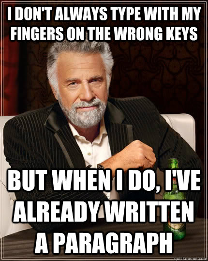 I don't always type with my fingers on the wrong keys But when I do, I've already written a paragraph - I don't always type with my fingers on the wrong keys But when I do, I've already written a paragraph  The Most Interesting Man In The World