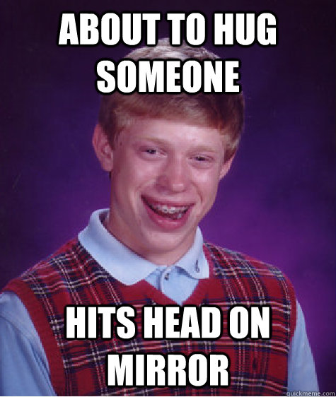 About to hug someone Hits head on mirror  Bad Luck Brian