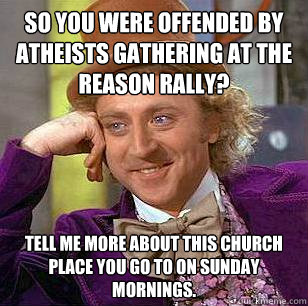 So you were offended by Atheists gathering at the Reason Rally? Tell me more about this church place you go to on Sunday mornings.  Condescending Wonka