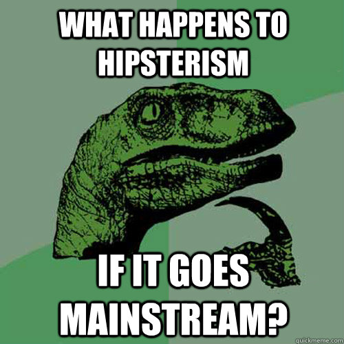 What happens to hipsterism if it goes mainstream?   Philosoraptor