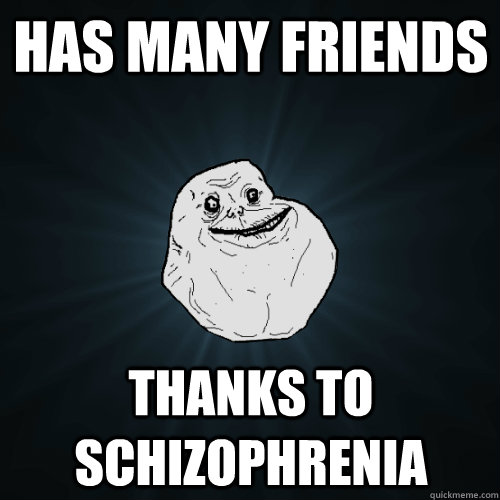 has many friends thanks to schizophrenia  Forever Alone