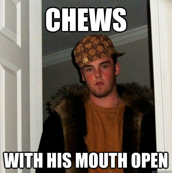 Chews with his mouth open - Chews with his mouth open  Scumbag Steve