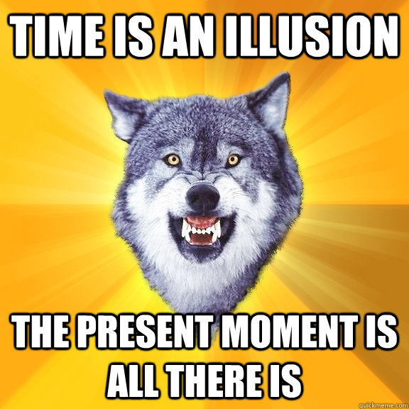 Time is an illusion The present moment is all there is  Courage Wolf