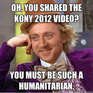 Oh, you shared the Kony 2012 video? You must be such a humanitarian.  Condescending Wonka