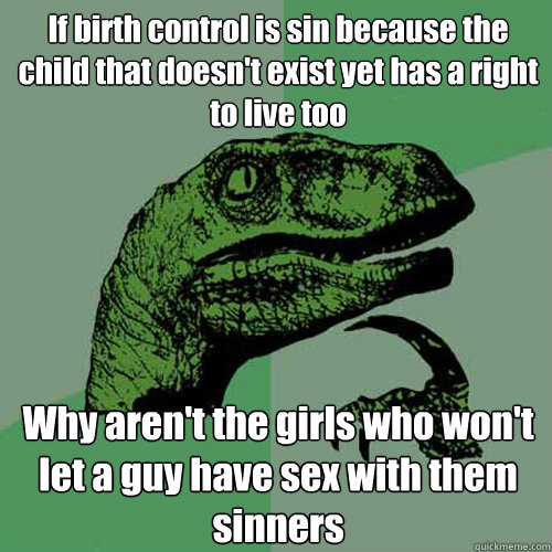 If birth control is sin because the child that doesn't exist yet has a right to live too Why aren't the girls who won't let a guy have sex with them sinners  Philosoraptor