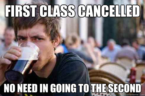 first class cancelled  no need in going to the second  Lazy College Senior