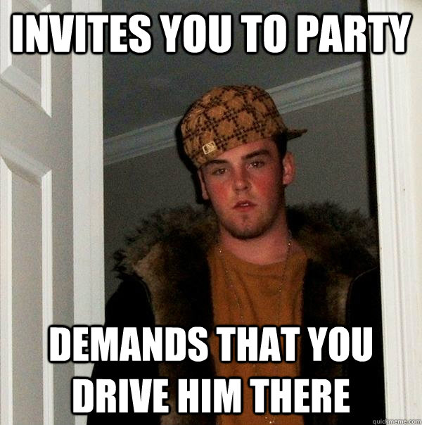 Invites you to party Demands that you drive him there  Scumbag Steve