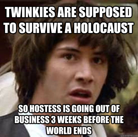 Twinkies are supposed to survive a holocaust so hostess is going out of business 3 weeks before the world ends - Twinkies are supposed to survive a holocaust so hostess is going out of business 3 weeks before the world ends  conspiracy keanu