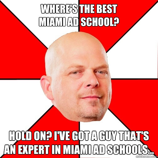 where's the best 
miami ad school? Hold on? I've got a guy that's an expert in miami ad schools... - where's the best 
miami ad school? Hold on? I've got a guy that's an expert in miami ad schools...  Pawn Star