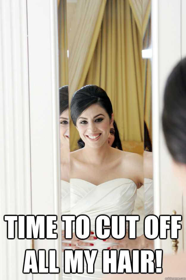  Time to cut off all my hair!  Scumbag Bride