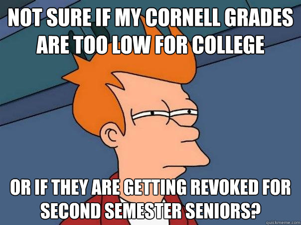 not sure if my cornell grades are too low for college or if they are getting revoked for second semester seniors? - not sure if my cornell grades are too low for college or if they are getting revoked for second semester seniors?  Futurama Fry