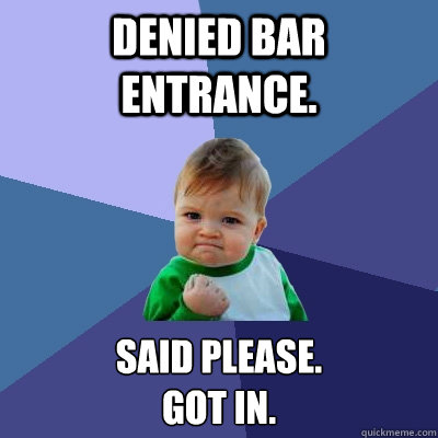 Denied bar entrance. Said please.
got in.  Success Kid