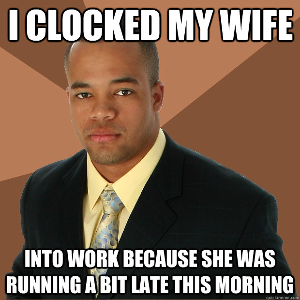 I clocked my wife into work because she was running a bit late this morning - I clocked my wife into work because she was running a bit late this morning  Successful Black Man