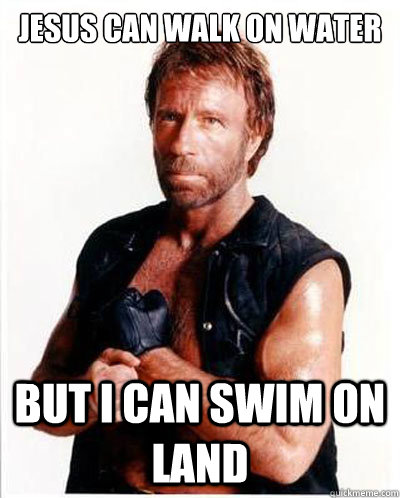 Jesus can walk on water But I can swim on land - Jesus can walk on water But I can swim on land  Chuck Norris