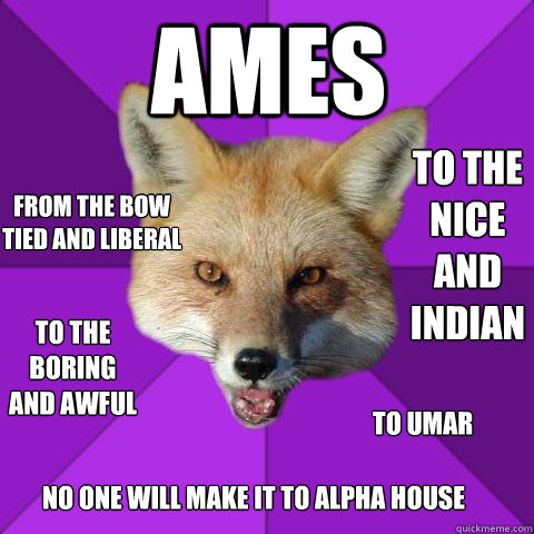 Ames From the bow tied and liberal To the nice and Indian To the boring and awful To Umar No one will make it to alpha house  Forensics Fox