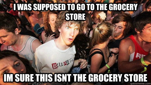 i was supposed to go to the grocery store im sure this isnt the grocery store  Sudden Clarity Clarence