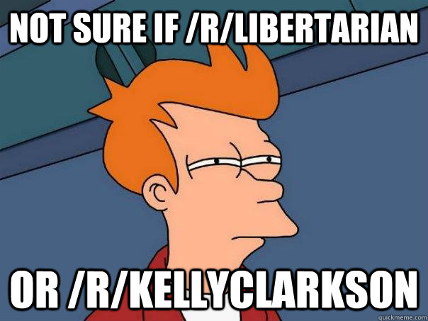 Not sure if /r/Libertarian Or /r/KellyClarkson  Futurama Fry