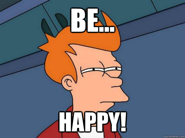 Be... Happy!  Futurama Fry