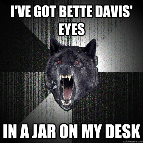 i've got bette davis' eyes in a jar on my desk  Insanity Wolf