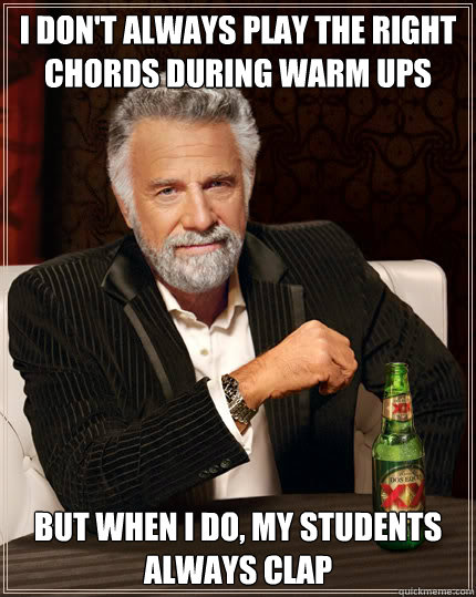 I don't always play the right chords during warm ups BUT WHEN I DO, my students always clap  Dos Equis man