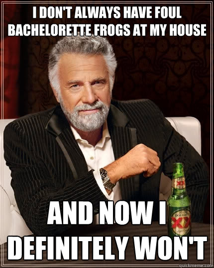 I DON'T ALWAYS HAVE FOUL BACHELORETTE FROGS AT MY HOUSE AND NOW I DEFINITELY WON'T  The Most Interesting Man In The World