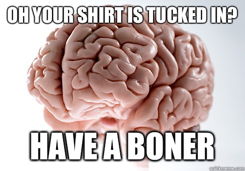 Oh your shirt is tucked in? Have a boner  Scumbag Brain