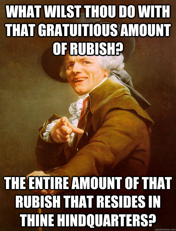 what wilst thou do with that gratuitious amount of rubish? the entire amount of that rubish that resides in thine hindquarters?  Joseph Ducreux