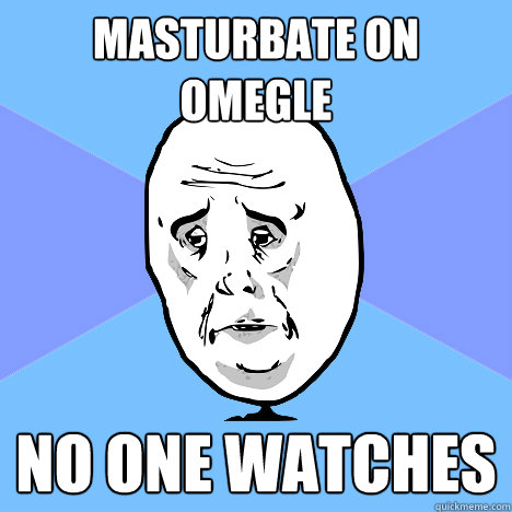 masturbate on omegle no one watches  Okay Guy