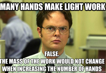 many hands make light work False.
the mass of the work would not change when increasing the number of hands  Schrute