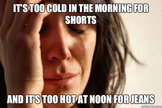 It's too cold in the morning for shorts And it's too hot at noon for jeans  First World Problems