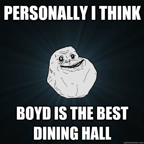 PERSONALLY I THINK Boyd is the best dining hall  Forever Alone