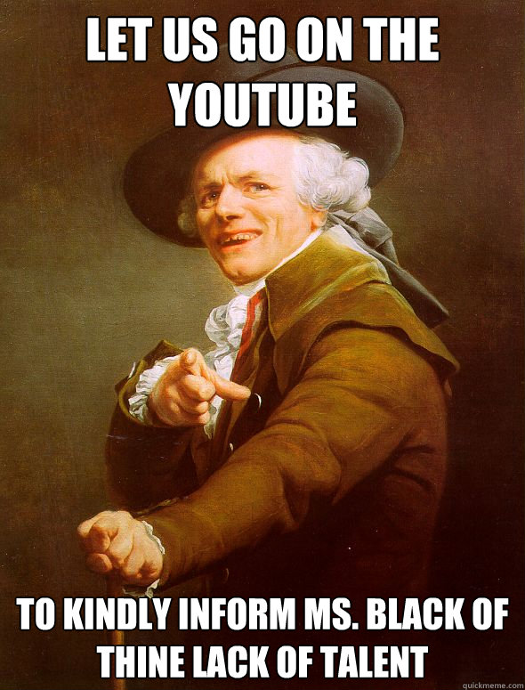 let us go on the youtube to kindly inform ms. black of thine lack of talent - let us go on the youtube to kindly inform ms. black of thine lack of talent  Joseph Ducreux