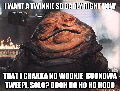 I want a twinkie so badly right now that i chakka no wookie  boonowa tweepi, solo? Oooh ho ho ho hooo  jabba the hut