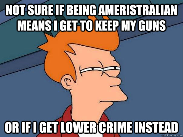 Not sure if being ameristralian means I get to keep my guns Or if I get lower crime instead - Not sure if being ameristralian means I get to keep my guns Or if I get lower crime instead  Futurama Fry