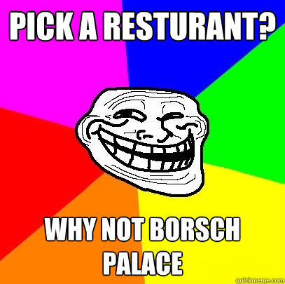 Pick a resturant? why not Borsch Palace  Troll Face