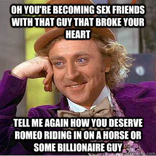 Oh you're becoming sex friends with that guy that broke your heart Tell me again how you deserve romeo riding in on a horse or some billionaire guy  Condescending Wonka