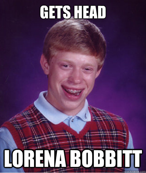 Gets head Lorena Bobbitt - Gets head Lorena Bobbitt  Bad Luck Brian