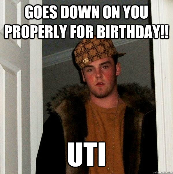 goes down on you properly for birthday!! UTI  Scumbag Steve