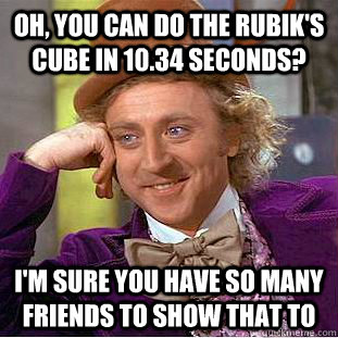 oh, you can do the rubik's cube in 10.34 seconds? I'm sure you have so many friends to show that to - oh, you can do the rubik's cube in 10.34 seconds? I'm sure you have so many friends to show that to  Condescending Wonka